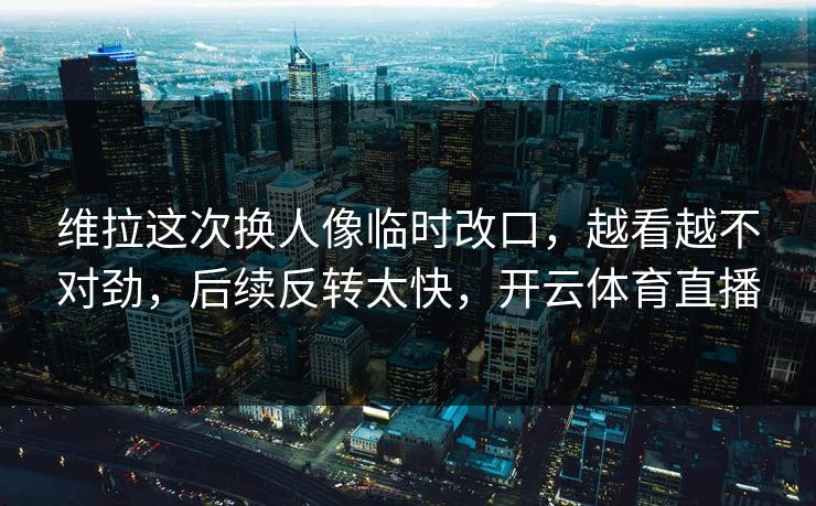 维拉这次换人像临时改口，越看越不对劲，后续反转太快，开云体育直播