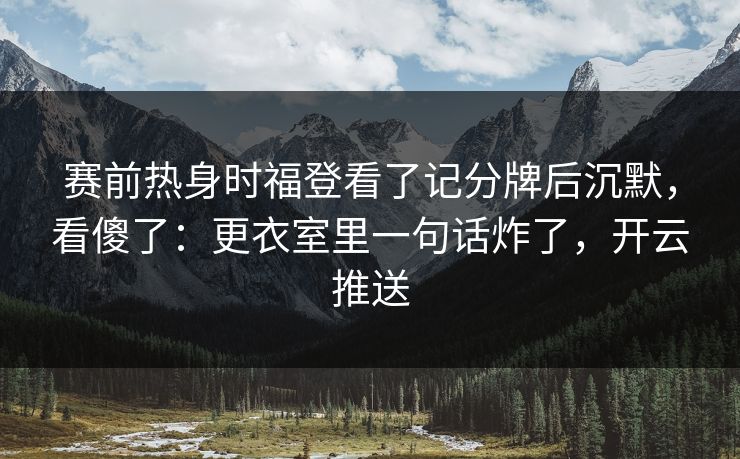 赛前热身时福登看了记分牌后沉默，看傻了：更衣室里一句话炸了，开云推送