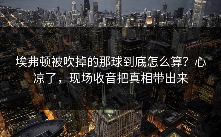 埃弗顿被吹掉的那球到底怎么算？心凉了，现场收音把真相带出来