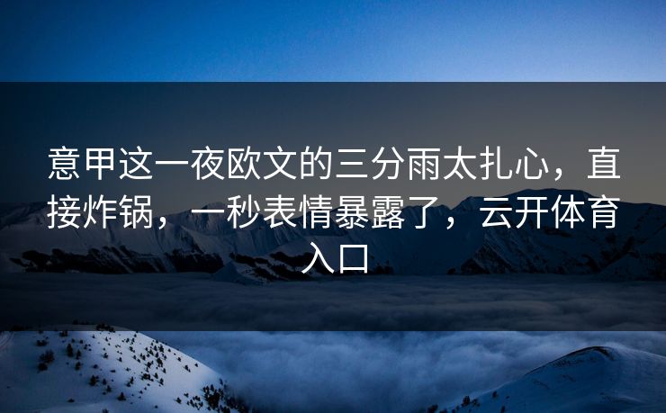 意甲这一夜欧文的三分雨太扎心，直接炸锅，一秒表情暴露了，云开体育入口