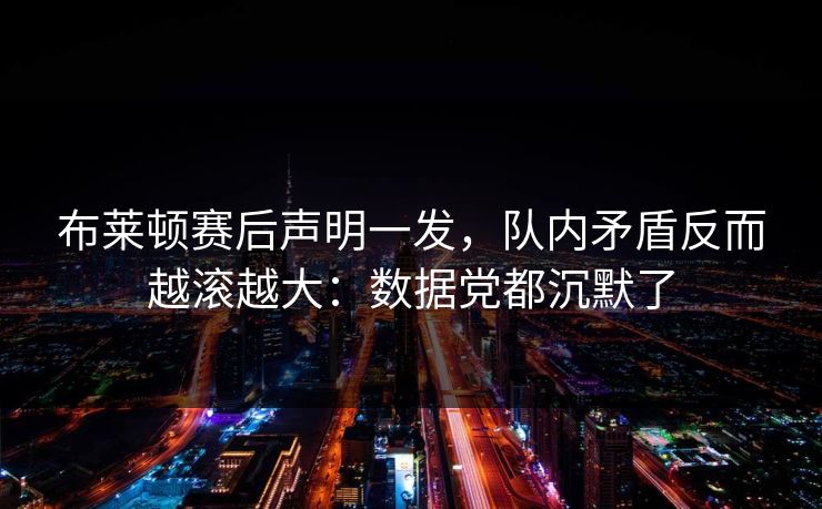 布莱顿赛后声明一发，队内矛盾反而越滚越大：数据党都沉默了