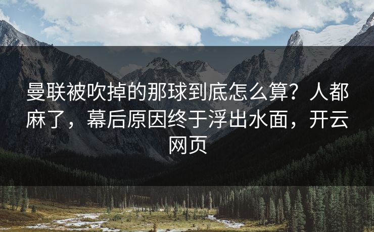 曼联被吹掉的那球到底怎么算？人都麻了，幕后原因终于浮出水面，开云网页
