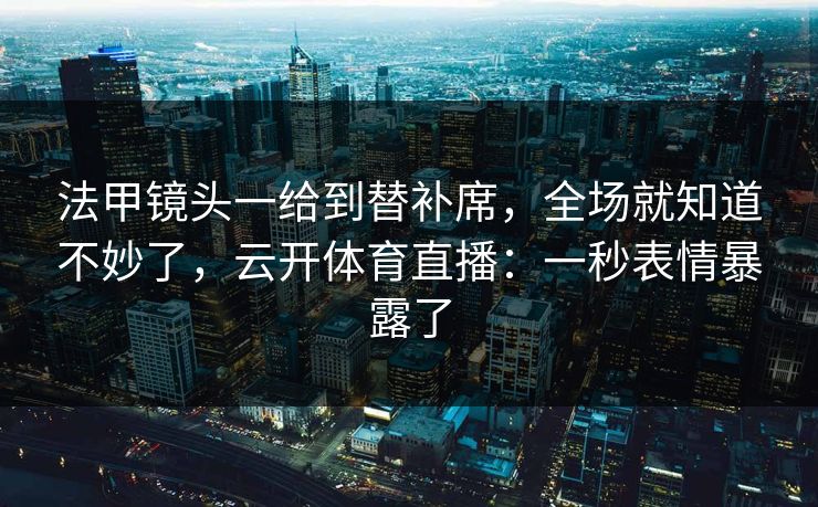 法甲镜头一给到替补席，全场就知道不妙了，云开体育直播：一秒表情暴露了