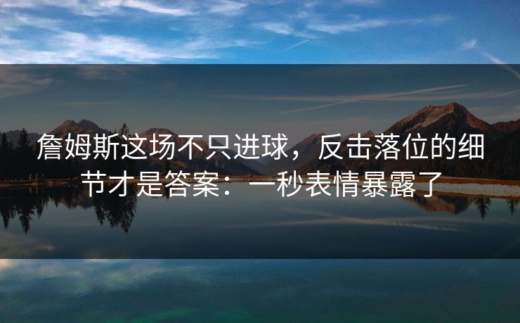 詹姆斯这场不只进球，反击落位的细节才是答案：一秒表情暴露了