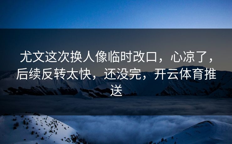 尤文这次换人像临时改口，心凉了，后续反转太快，还没完，开云体育推送