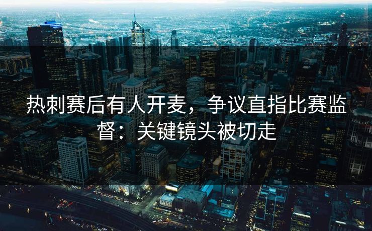 热刺赛后有人开麦，争议直指比赛监督：关键镜头被切走