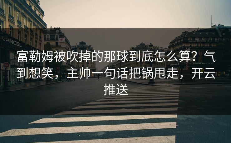 富勒姆被吹掉的那球到底怎么算？气到想笑，主帅一句话把锅甩走，开云推送